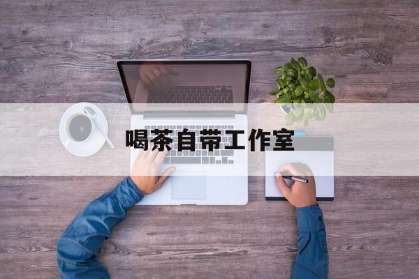 工作室茶馆暗语最新资讯（谁能告诉我哪里有临海喝茶自带工作室？）