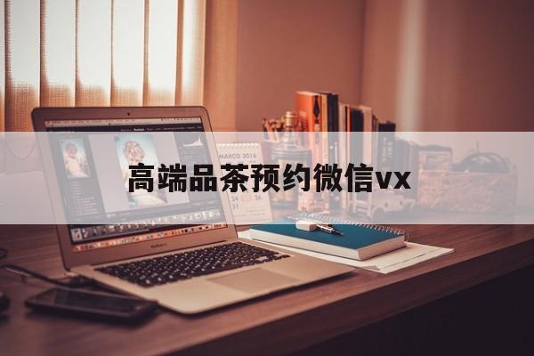 临海关于高端品茶预约微信vx的信息