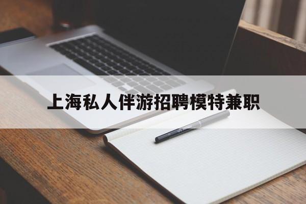 临海关于上海私人伴游招聘模特兼职的信息