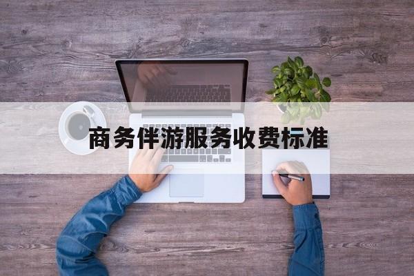 商务伴游服务收费标准是多少最新资讯（谁能告诉我哪里有临海商务伴游服务收费标准？）