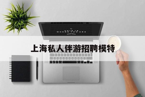茉莉伴游伴游天下全国联盟最新资讯（谁能告诉我哪里有临海上海私人伴游招聘模特？）