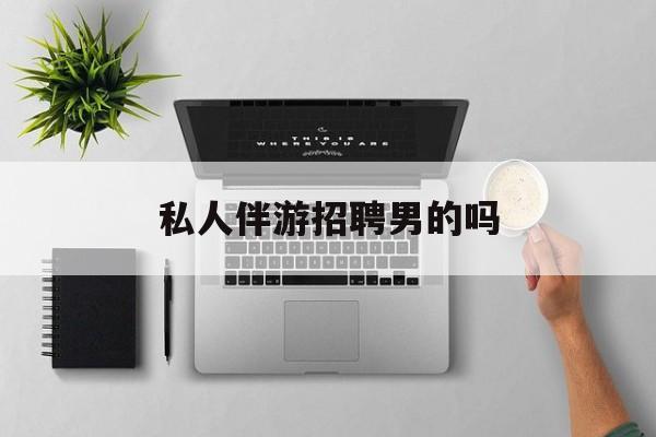 男私人伴游一个月多少钱最新资讯（谁能告诉我哪里有临海私人伴游招聘男的吗？）